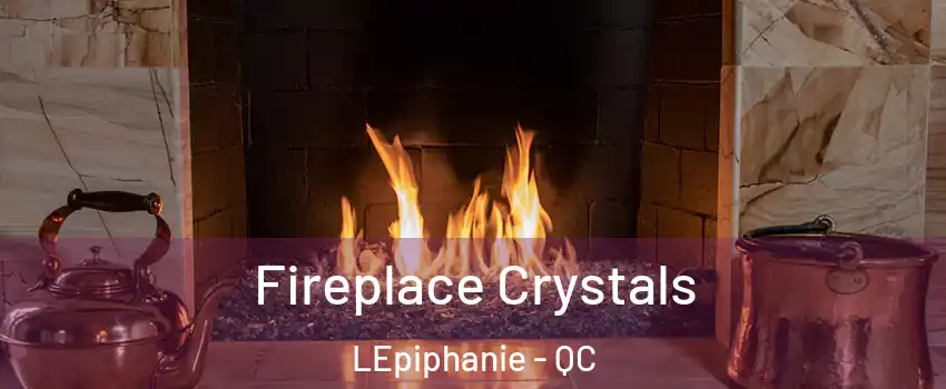  Fireplace Crystals LEpiphanie - QC